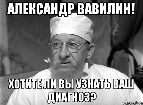 Александр Вавилин! Хотите ли вы узнать ваш диагноз?