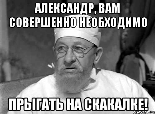 Александр, вам совершенно необходимо Прыгать на скакалке!, Мем Профессор Преображенский