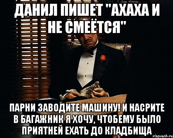 Данил пишет "ахаха и не смеётся" Парни заводите машину! И насрите в багажник я хочу, чтобему было приятней ехать до кладбища, Мем Дон Вито Корлеоне