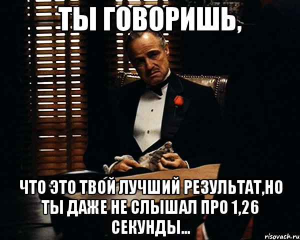 Ты говоришь, что это твой лучший результат,но ты даже не слышал про 1,26 секунды..., Мем Дон Вито Корлеоне