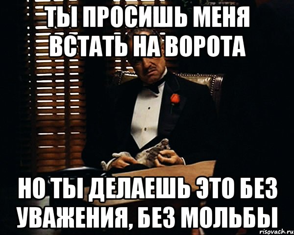 ты просишь меня встать на ворота но ты делаешь это без уважения, без мольбы, Мем Дон Вито Корлеоне