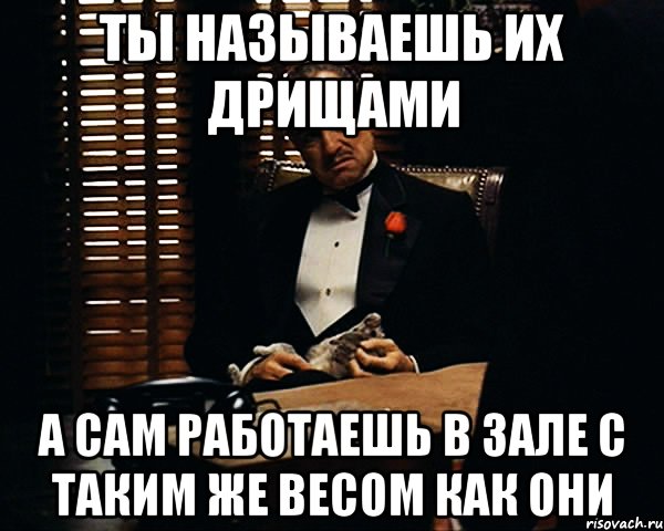 Ты называешь их дрищами А сам работаешь в зале с таким же весом как они, Мем Дон Вито Корлеоне