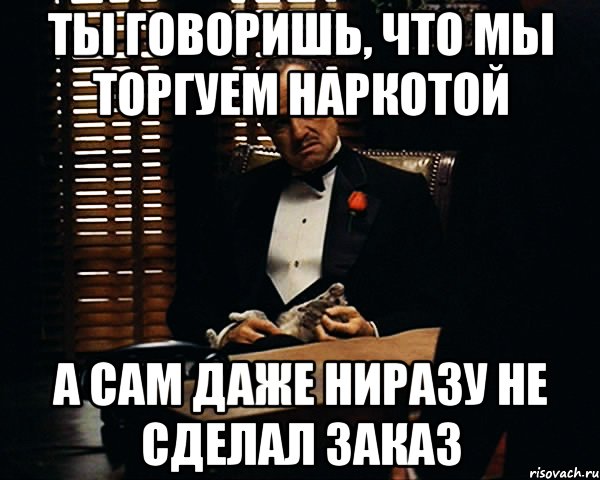 Ты говоришь, что мы торгуем наркотой а сам даже ниразу не сделал заказ, Мем Дон Вито Корлеоне