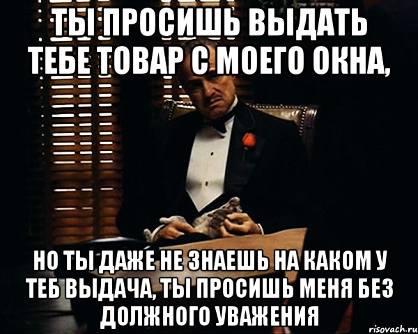 Ты просишь выдать тебе товар с моего окна, но ты даже не знаешь на каком у теб выдача, ты просишь меня без должного уважения, Мем Дон Вито Корлеоне