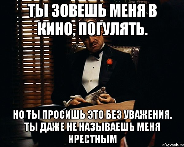 Ты зовешь меня в кино, погулять. Но ты просишь это без уважения. Ты даже не называешь меня крестным, Мем Дон Вито Корлеоне