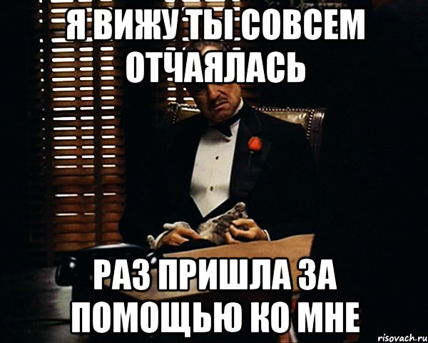 я вижу ты совсем отчаялась раз пришла за помощью ко мне, Мем Дон Вито Корлеоне