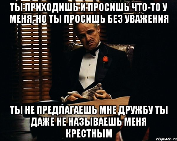 Ты приходишь и просишь что-то у меня, но ты просишь без уважения Ты не предлагаешь мне дружбу Ты даже не называешь меня крестным, Мем Дон Вито Корлеоне