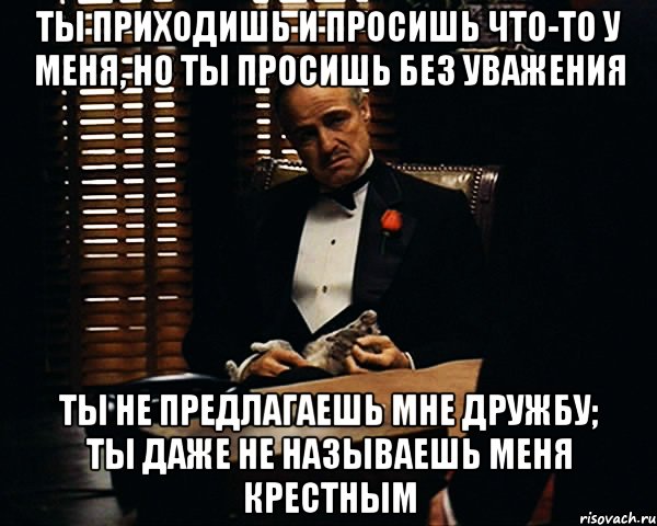 Ты приходишь и просишь что-то у меня, но ты просишь без уважения Ты не предлагаешь мне дружбу; Ты даже не называешь меня крестным, Мем Дон Вито Корлеоне