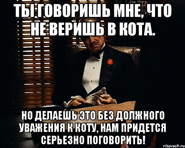 Ты говоришь мне, что не веришь в кота. Но делаешь это без должного уважения к коту, нам придется серьезно поговорить!, Мем Дон Вито Корлеоне