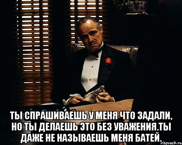  Ты спрашиваешь у меня что задали, но ты делаешь это без уважения.Ты даже не называешь меня батей., Мем Дон Вито Корлеоне