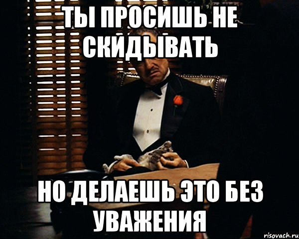 Ты просишь не скидывать Но делаешь это без уважения, Мем Дон Вито Корлеоне