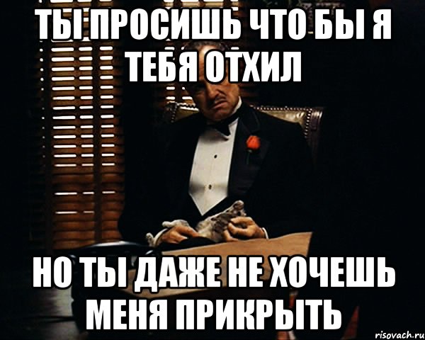 Ты просишь что бы я тебя отхил но ты даже не хочешь меня прикрыть, Мем Дон Вито Корлеоне