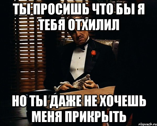 Ты просишь что бы я тебя отхилил но ты даже не хочешь меня прикрыть, Мем Дон Вито Корлеоне