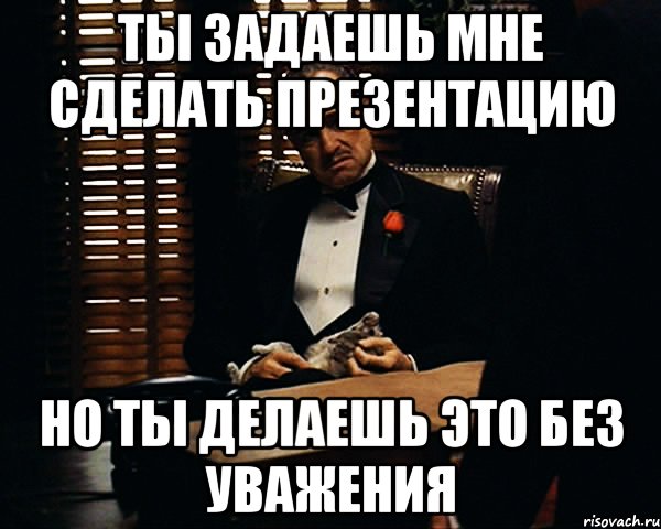 ты задаешь мне сделать презентацию но ты делаешь это без уважения, Мем Дон Вито Корлеоне