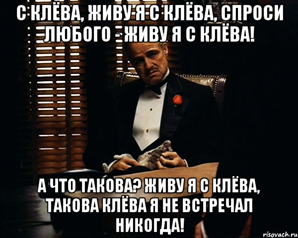 С клёва, живу я с клёва, спроси любого - живу я с клёва! А что такова? Живу я с клёва, такова клёва я не встречал никогда!, Мем Дон Вито Корлеоне