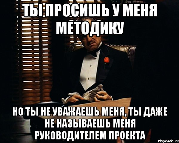 Ты просишь у меня методику Но ты не уважаешь меня, ты даже не называешь меня Руководителем проекта, Мем Дон Вито Корлеоне