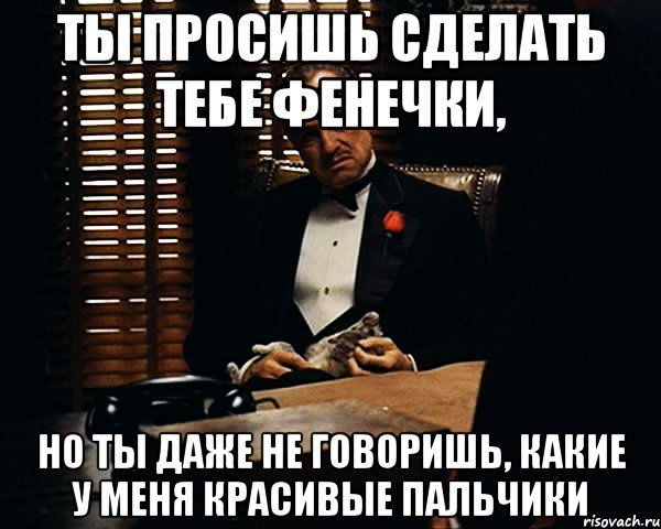 Ты просишь сделать тебе фенечки, но ты даже не говоришь, какие у меня красивые пальчики, Мем Дон Вито Корлеоне