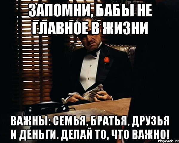 Запомни, бабы не главное в жизни Важны: семья, братья, друзья и деньги. ДЕЛАЙ то, что ВАЖНО!, Мем Дон Вито Корлеоне