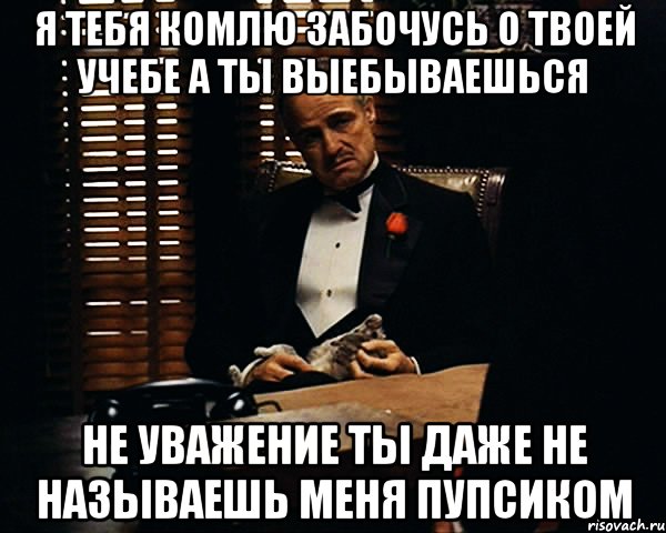 Я ТЕБЯ КОМЛЮ ЗАБОЧУСЬ О ТВОЕЙ УЧЕБЕ А ТЫ ВЫЕБЫВАЕШЬСЯ НЕ УВАЖЕНИЕ ТЫ ДАЖЕ НЕ НАЗЫВАЕШЬ МЕНЯ ПУПСИКОМ, Мем Дон Вито Корлеоне