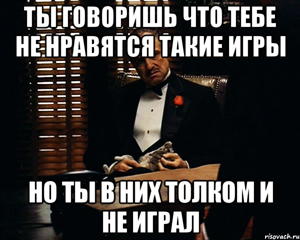 ТЫ ГОВОРИШЬ ЧТО ТЕБЕ НЕ НРАВЯТСЯ ТАКИЕ ИГРЫ НО ТЫ В НИХ ТОЛКОМ И НЕ ИГРАЛ, Мем Дон Вито Корлеоне