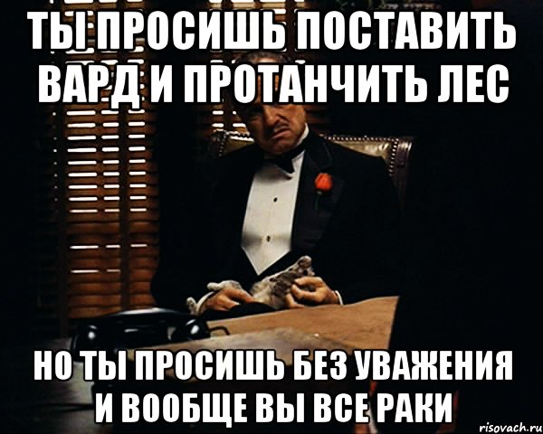 Ты просишь поставить вард и протанчить лес Но ты просишь без уважения и вообще вы все раки, Мем Дон Вито Корлеоне