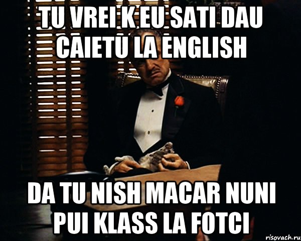 tu vrei k eu sati dau caietu la english da tu nish macar nuni pui klass la fotci, Мем Дон Вито Корлеоне