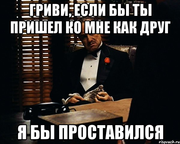 Гриви, если бы ты пришел ко мне как друг Я бы проставился, Мем Дон Вито Корлеоне