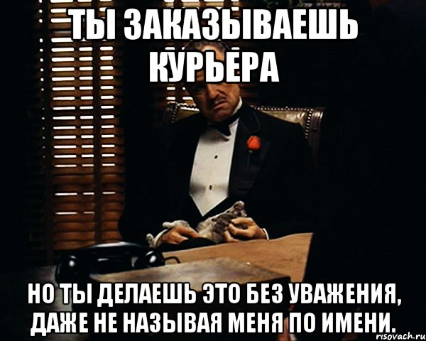 ты заказываешь курьера но ты делаешь это без уважения, даже не называя меня по имени., Мем Дон Вито Корлеоне