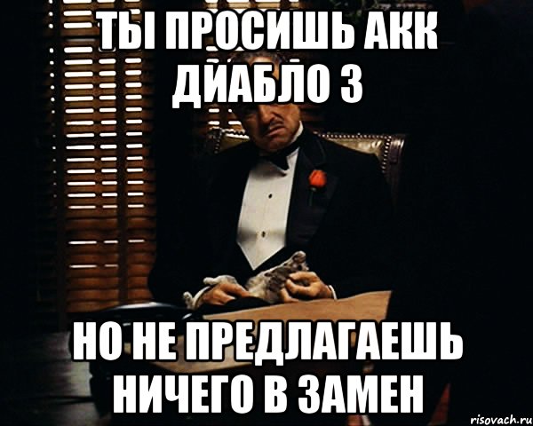 ТЫ ПРОСИШЬ АКК ДИАБЛО 3 НО НЕ ПРЕДЛАГАЕШЬ НИЧЕГО В ЗАМЕН, Мем Дон Вито Корлеоне