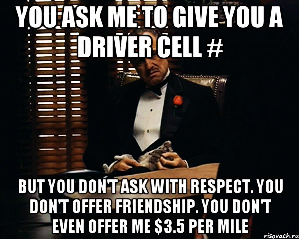 you ask me to give you a driver cell # But you don't ask with respect. You don't offer friendship. You don't even offer me $3.5 per mile, Мем Дон Вито Корлеоне