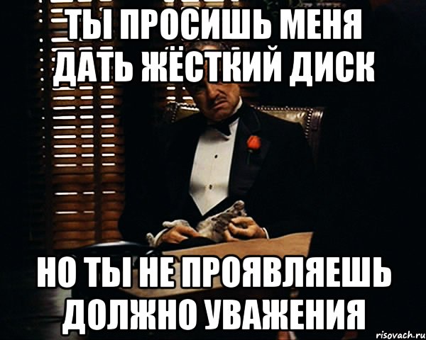 Ты просишь меня дать жёсткий диск Но ты не проявляешь должно уважения, Мем Дон Вито Корлеоне