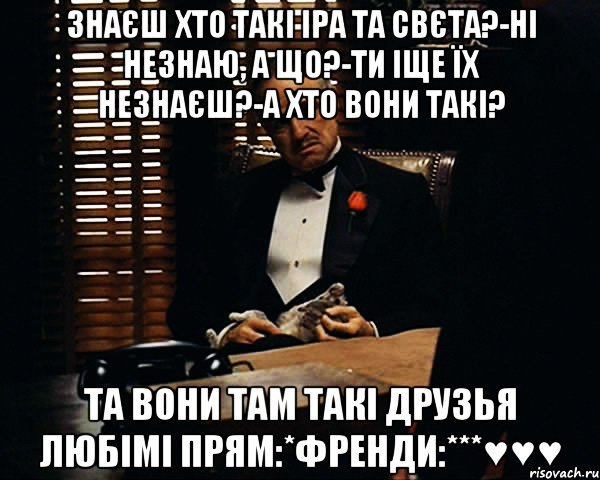 Знаєш хто такі Іра та Свєта?-ні незнаю, а що?-ти іще їх незнаєш?-а хто вони такі? та вони там такі друзья любімі прям:*френди:***♥♥♥, Мем Дон Вито Корлеоне