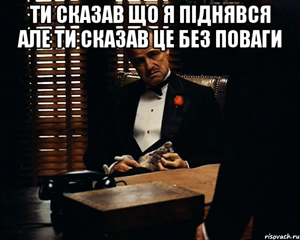 Ти сказав що я піднявся але ти сказав це без поваги , Мем Дон Вито Корлеоне