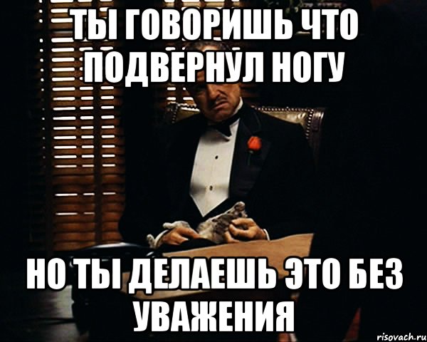 ты говоришь что подвернул ногу но ты делаешь это без уважения, Мем Дон Вито Корлеоне