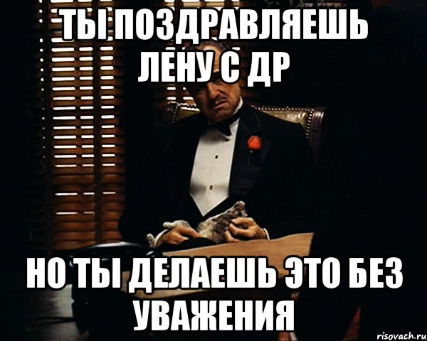 Ты поздравляешь Лену с ДР Но ты делаешь это без уважения, Мем Дон Вито Корлеоне