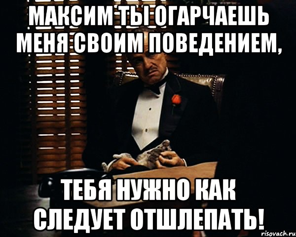 Максим ты огарчаешь меня своим поведением, тебя нужно как следует отшлепать!, Мем Дон Вито Корлеоне