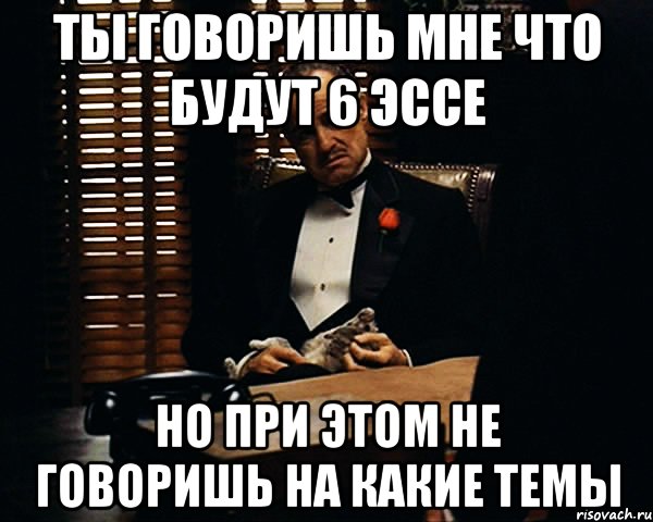 ты говоришь мне что будут 6 эссе но при этом не говоришь на какие темы, Мем Дон Вито Корлеоне