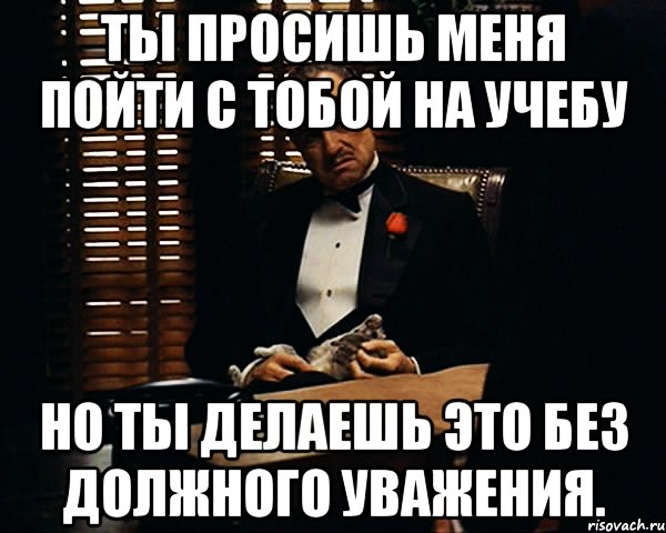 Ты просишь меня пойти с тобой на учебу но ты делаешь это без должного уважения., Мем Дон Вито Корлеоне