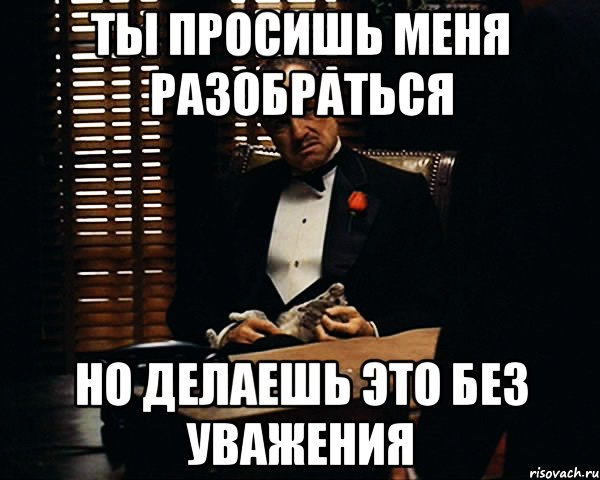 Ты просишь меня разобраться но делаешь это без уважения, Мем Дон Вито Корлеоне