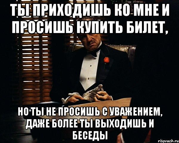 ты приходишь ко мне и просишь купить билет, но ты не просишь с уважением, даже более ты выходишь и беседы, Мем Дон Вито Корлеоне