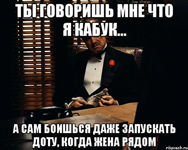 ты говоришь мне что я кабук... а сам боишься даже запускать доту, когда жена рядом, Мем Дон Вито Корлеоне