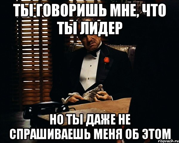 ты говоришь мне, что ты лидер но ты даже не спрашиваешь меня об этом, Мем Дон Вито Корлеоне