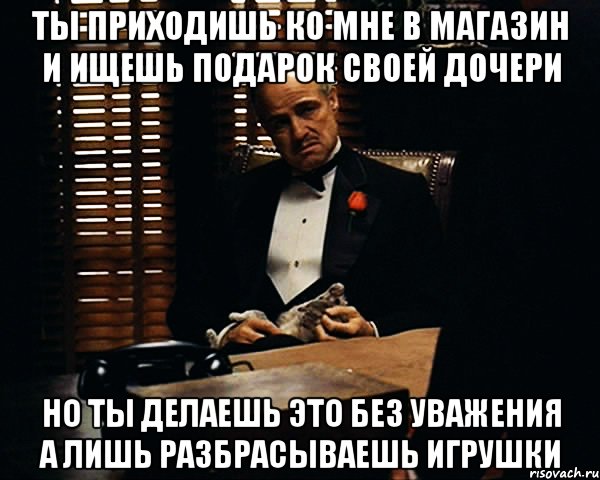 Ты приходишь ко мне в магазин и ищешь подарок своей дочери но ты делаешь это без уважения а лишь разбрасываешь игрушки, Мем Дон Вито Корлеоне