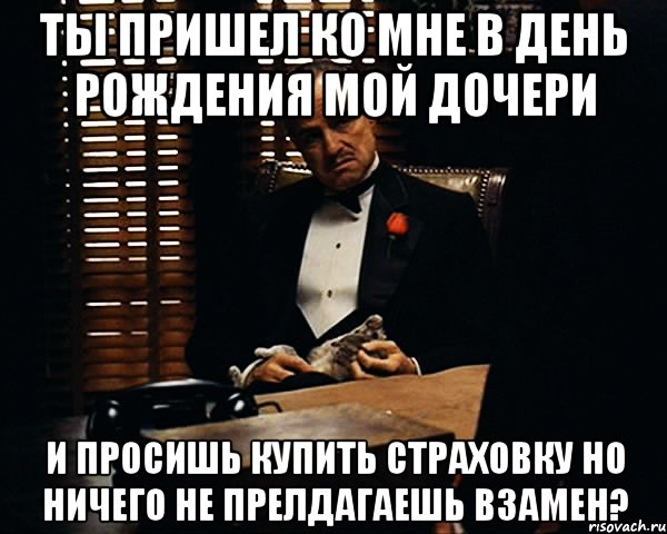 Ты пришел ко мне в день рождения мой дочери И просишь купить страховку но ничего не прелдагаешь взамен?, Мем Дон Вито Корлеоне