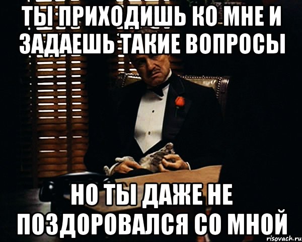 Ты приходишь ко мне и задаешь такие вопросы Но ты даже не поздоровался со мной, Мем Дон Вито Корлеоне