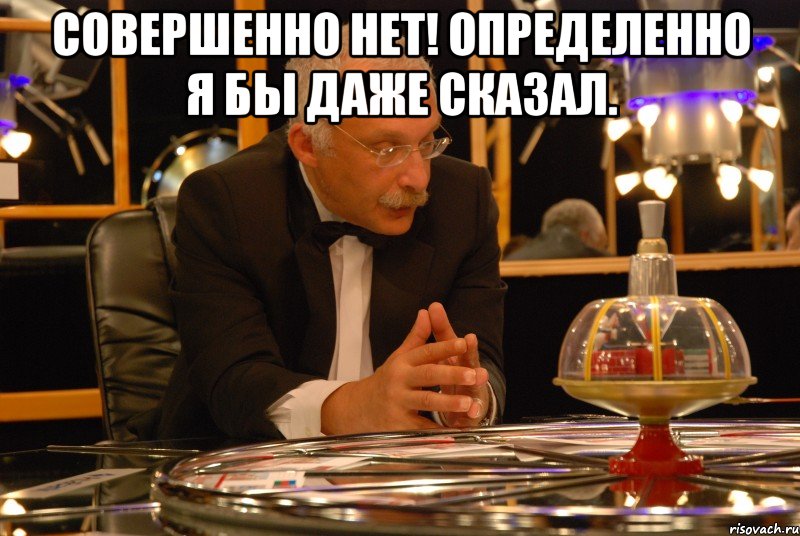 Совершенно нет! Определенно я бы даже сказал. 