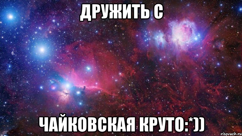 Дружить с Чайковская круто:*))