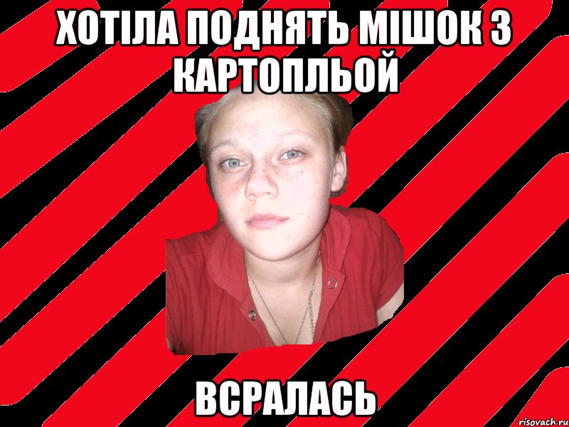 хотіла поднять мішок з картопльой всралась