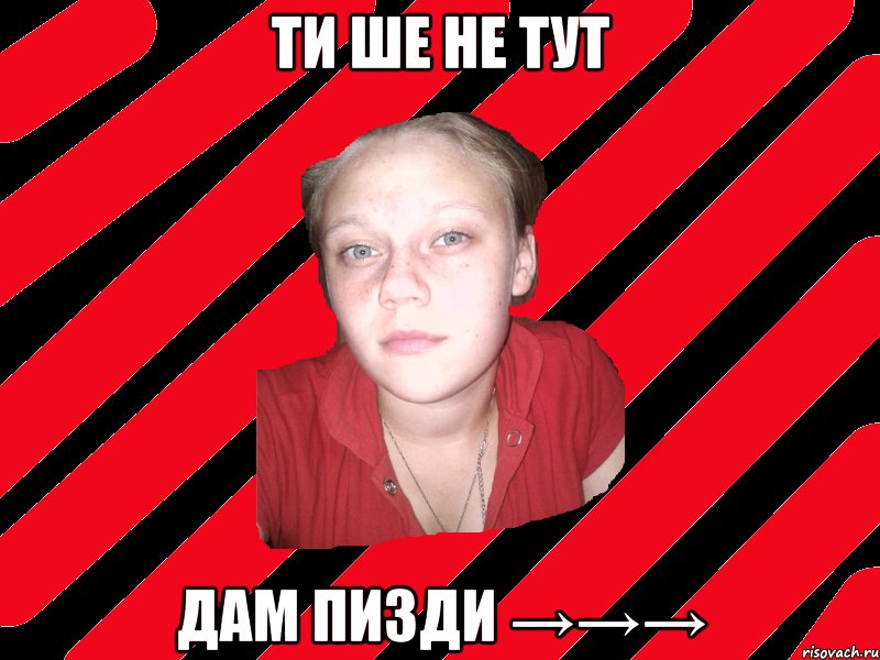 ти ше не тут дам пизди →→→