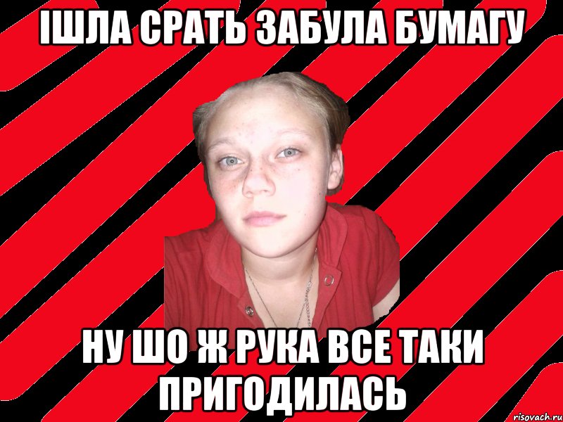 ІШЛА СРАТЬ ЗАБУЛА БУМАГУ НУ ШО Ж РУКА ВСЕ ТАКИ ПРИГОДИЛАСЬ